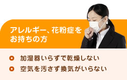 アレルギー、花粉症をお持ちの方（加湿器いらずで乾燥しない、空気を汚さず換気がいらない）