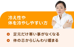 冷え性や体を冷やしやすい方（足元だけ寒い事がなくなる、体の芯からじんわり暖まる）