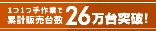 1つ1つ手作業で累計販売台数24万台突破！